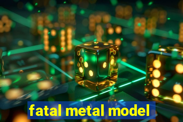 fatal metal model